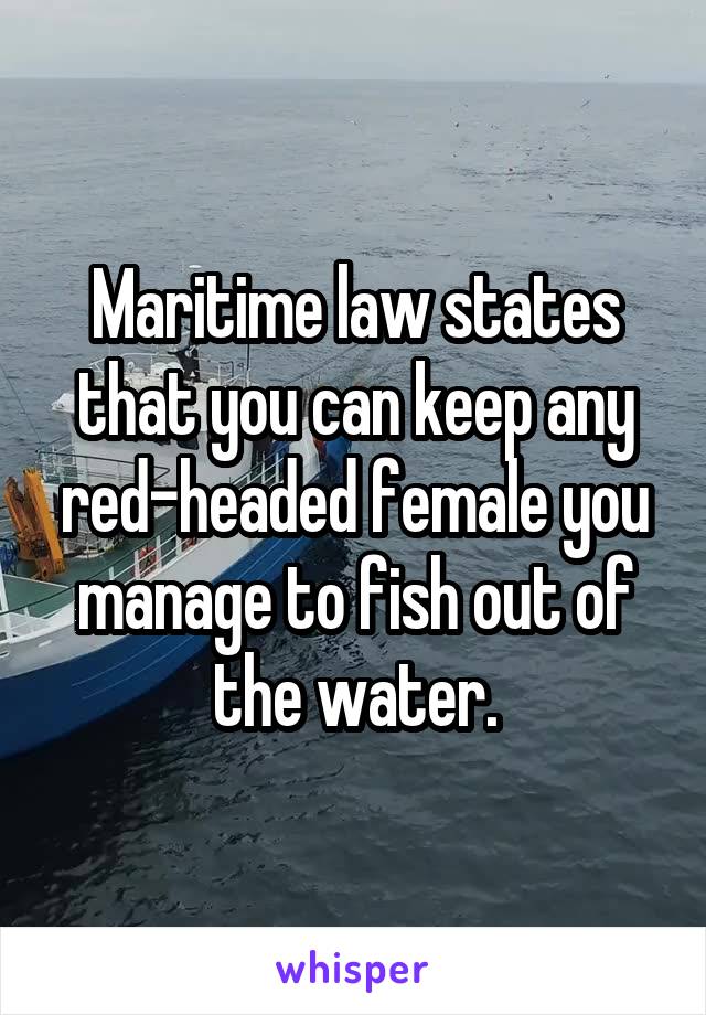 Maritime law states that you can keep any red-headed female you manage to fish out of the water.