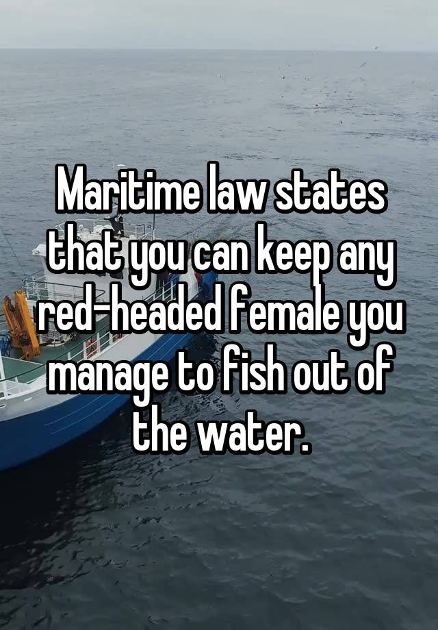 Maritime law states that you can keep any red-headed female you manage to fish out of the water.