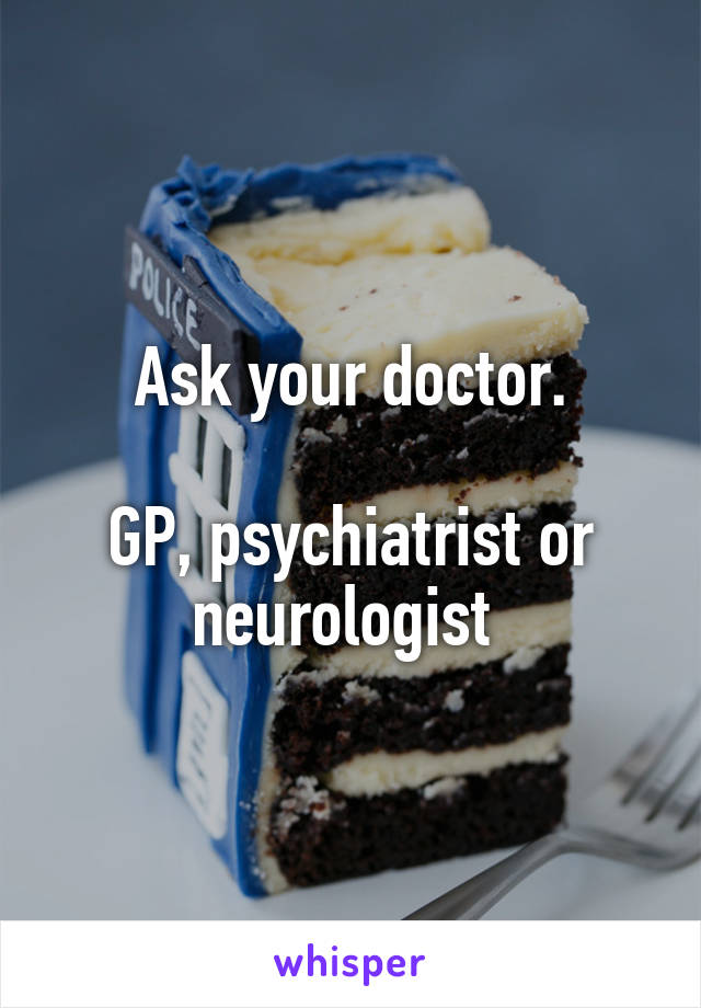 Ask your doctor.

GP, psychiatrist or neurologist 