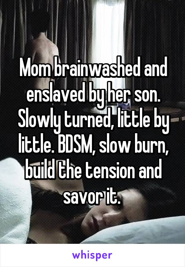 Mom brainwashed and enslaved by her son. Slowly turned, little by little. BDSM, slow burn, build the tension and savor it. 