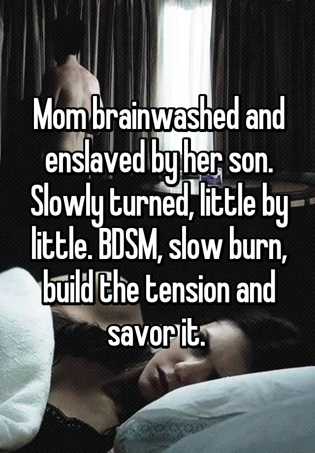 Mom brainwashed and enslaved by her son. Slowly turned, little by little. BDSM, slow burn, build the tension and savor it. 