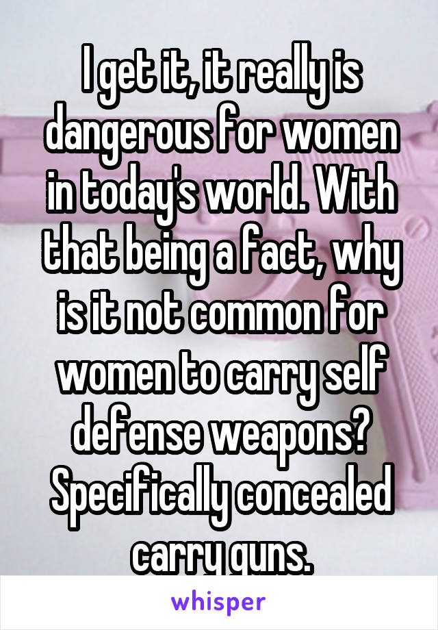 I get it, it really is dangerous for women in today's world. With that being a fact, why is it not common for women to carry self defense weapons? Specifically concealed carry guns.