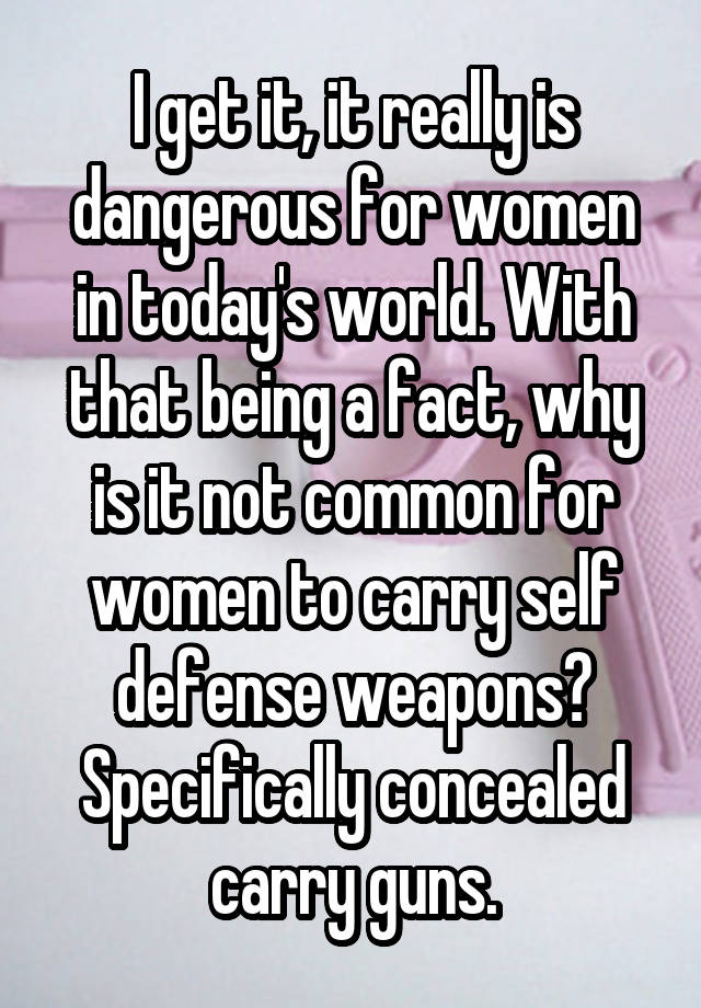 I get it, it really is dangerous for women in today's world. With that being a fact, why is it not common for women to carry self defense weapons? Specifically concealed carry guns.