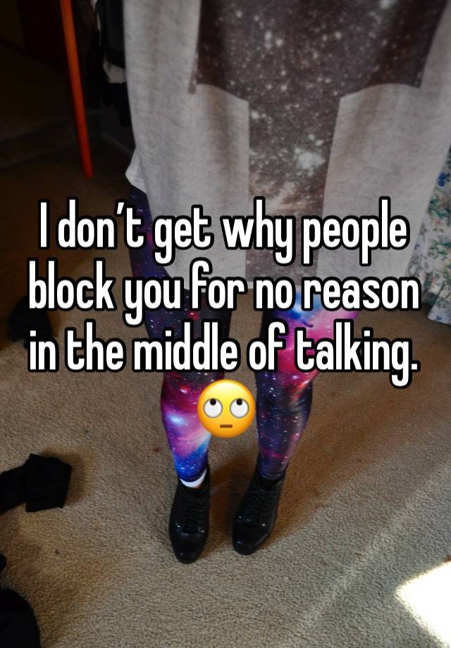 I don’t get why people block you for no reason in the middle of talking.
🙄