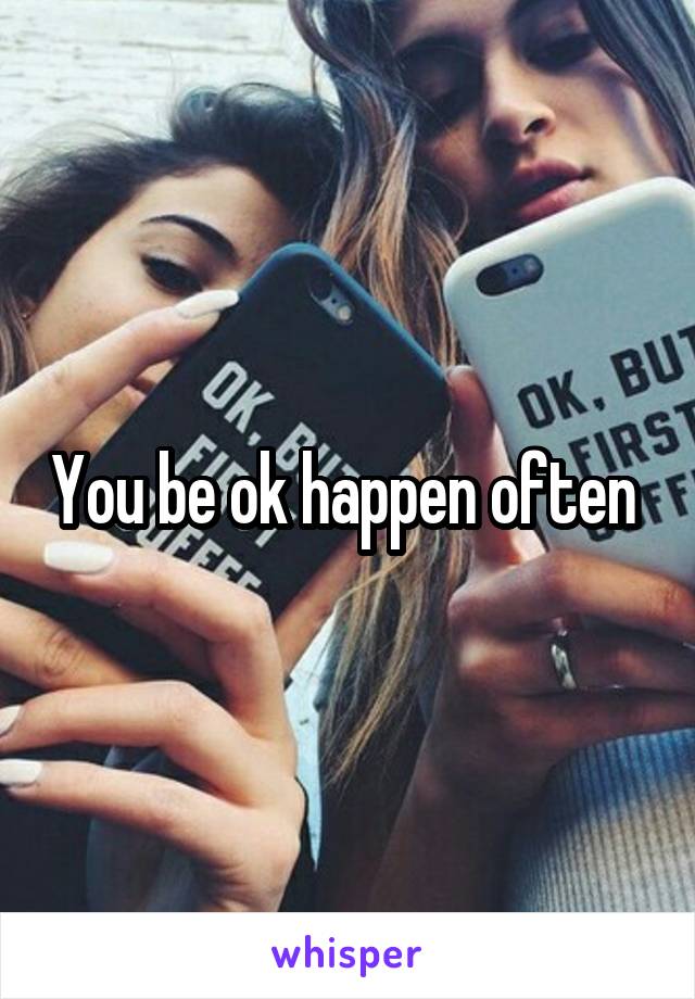 You be ok happen often 