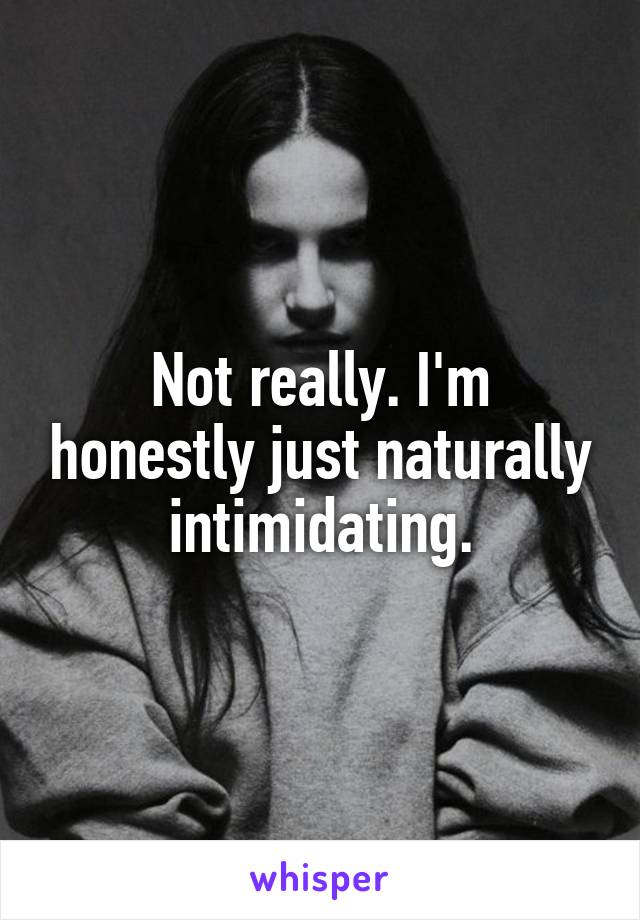 Not really. I'm honestly just naturally intimidating.