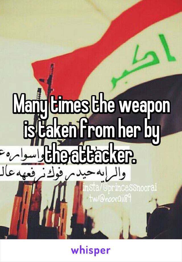 Many times the weapon is taken from her by the attacker. 