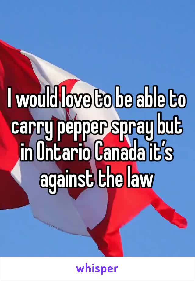 I would love to be able to carry pepper spray but in Ontario Canada it’s against the law 
