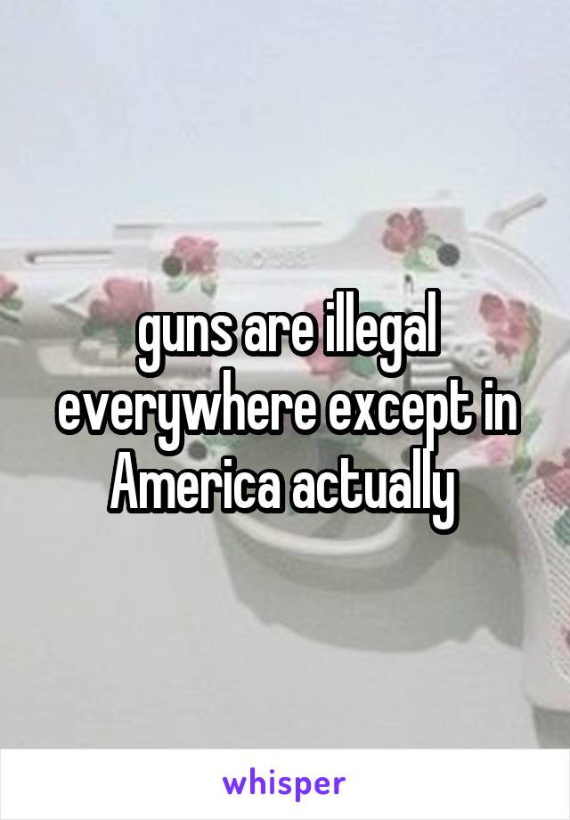 guns are illegal everywhere except in America actually 