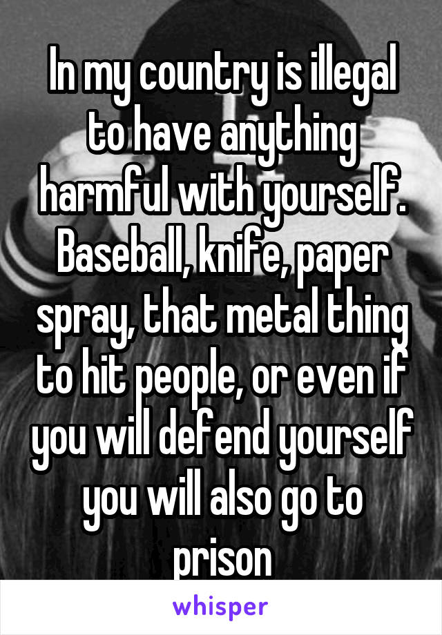 In my country is illegal to have anything harmful with yourself.
Baseball, knife, paper spray, that metal thing to hit people, or even if you will defend yourself you will also go to prison