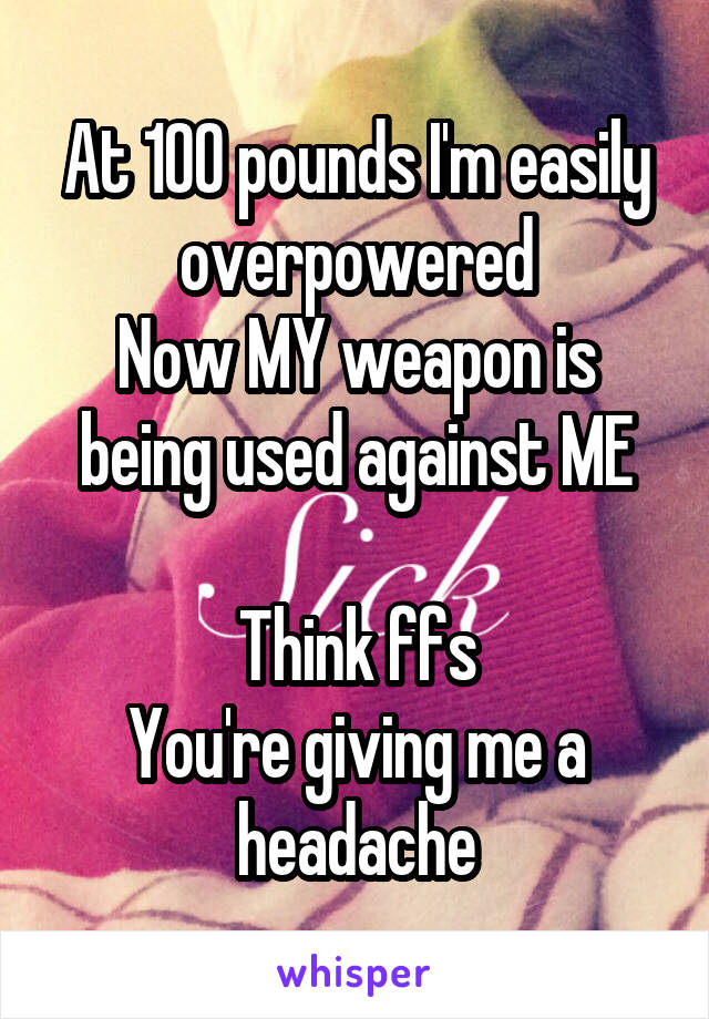 At 100 pounds I'm easily overpowered
Now MY weapon is being used against ME

Think ffs
You're giving me a headache