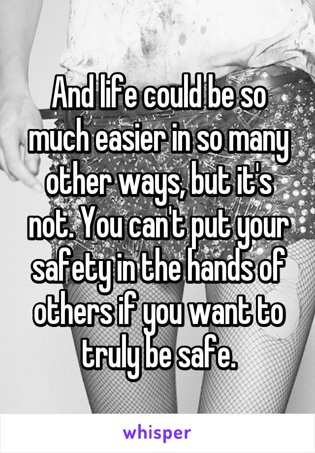 And life could be so much easier in so many other ways, but it's not. You can't put your safety in the hands of others if you want to truly be safe.