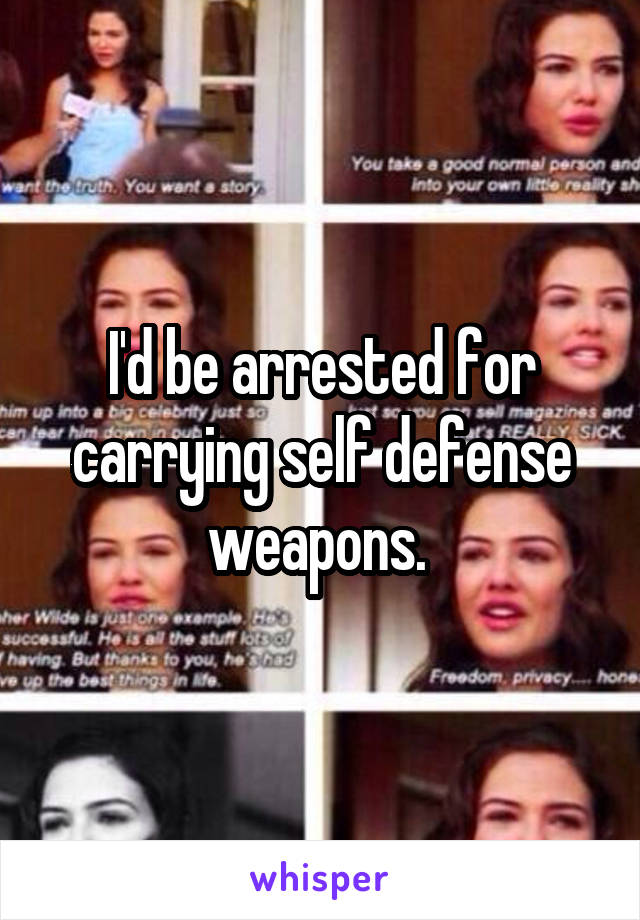 I'd be arrested for carrying self defense weapons. 