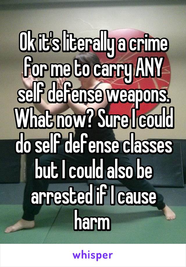 Ok it's literally a crime for me to carry ANY self defense weapons. What now? Sure I could do self defense classes but I could also be arrested if I cause harm 