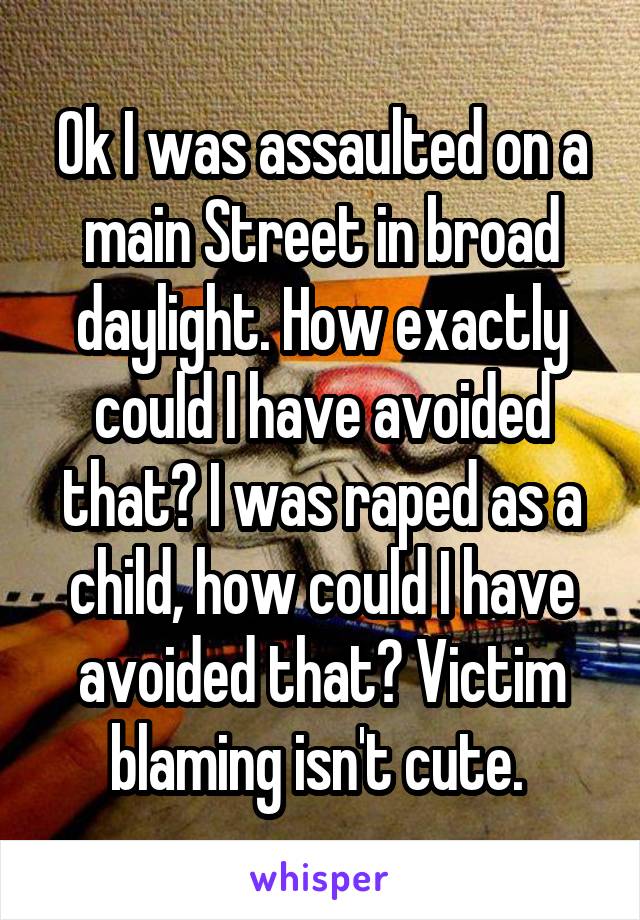 Ok I was assaulted on a main Street in broad daylight. How exactly could I have avoided that? I was raped as a child, how could I have avoided that? Victim blaming isn't cute. 