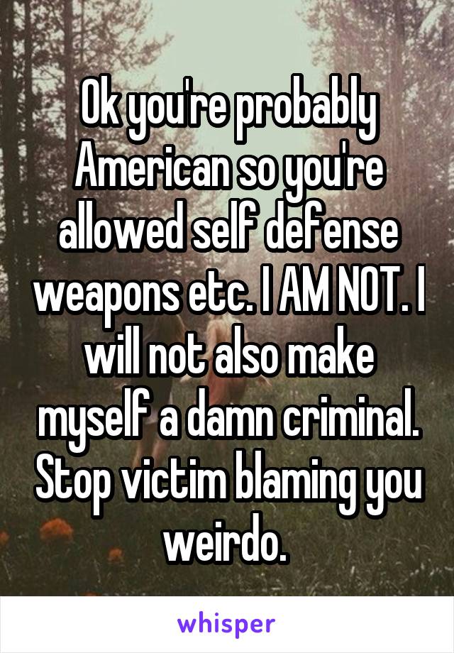 Ok you're probably American so you're allowed self defense weapons etc. I AM NOT. I will not also make myself a damn criminal. Stop victim blaming you weirdo. 