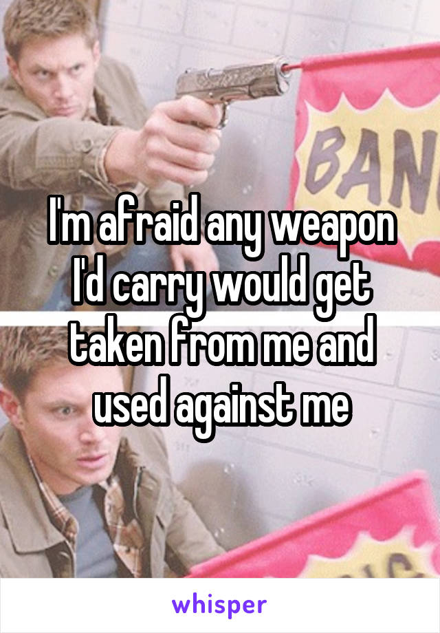 I'm afraid any weapon I'd carry would get taken from me and used against me