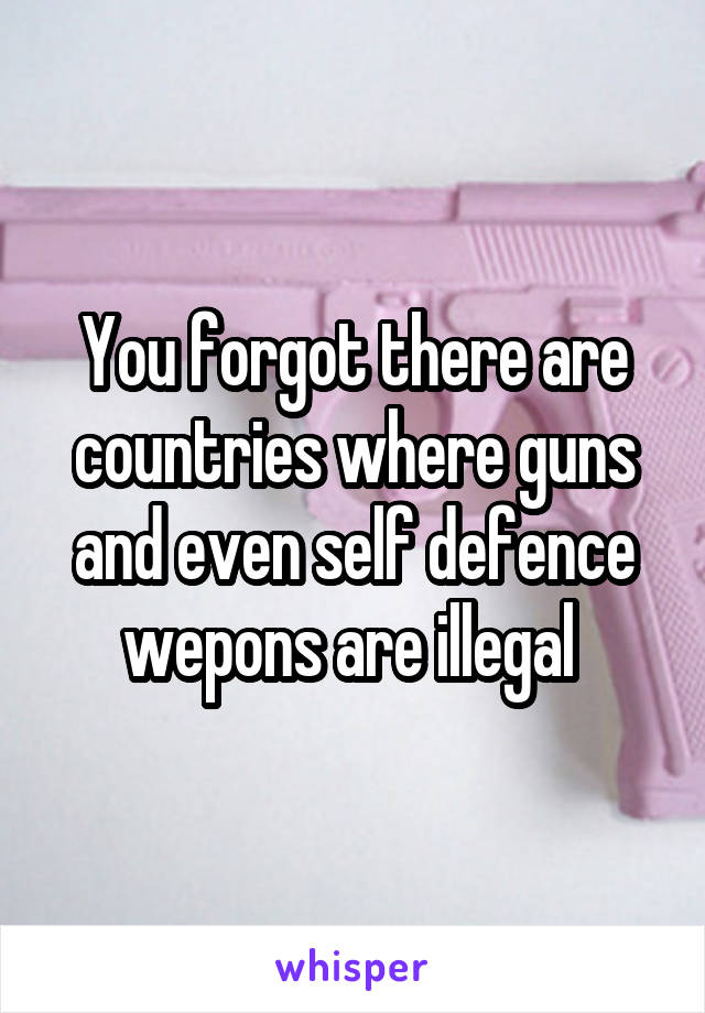 You forgot there are countries where guns and even self defence wepons are illegal 