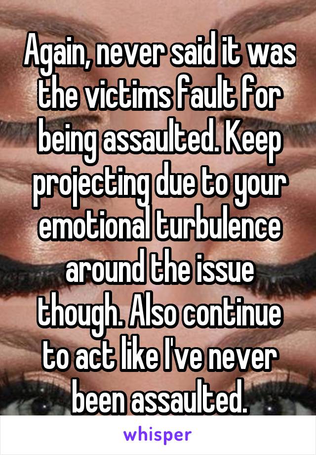 Again, never said it was the victims fault for being assaulted. Keep projecting due to your emotional turbulence around the issue though. Also continue to act like I've never been assaulted.