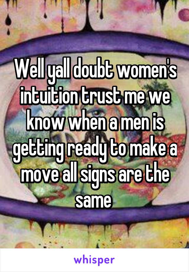 Well yall doubt women's intuition trust me we know when a men is getting ready to make a move all signs are the same 