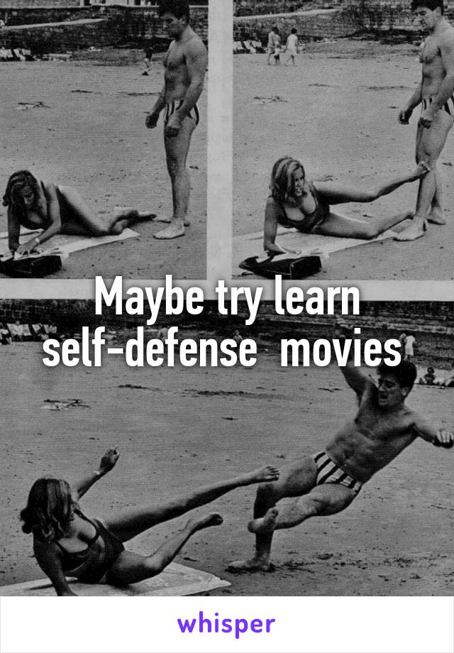 Maybe try learn self-defense  movies 