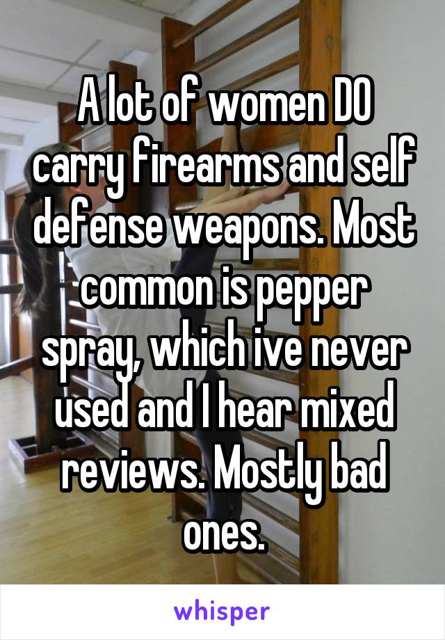 A lot of women DO carry firearms and self defense weapons. Most common is pepper spray, which ive never used and I hear mixed reviews. Mostly bad ones.