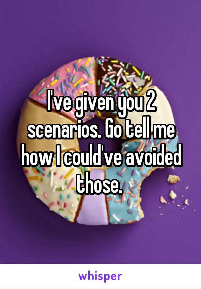 I've given you 2 scenarios. Go tell me how I could've avoided those. 