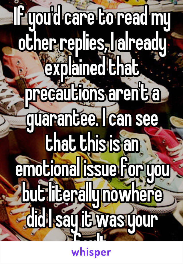 If you'd care to read my other replies, I already explained that precautions aren't a guarantee. I can see that this is an emotional issue for you but literally nowhere did I say it was your fault.