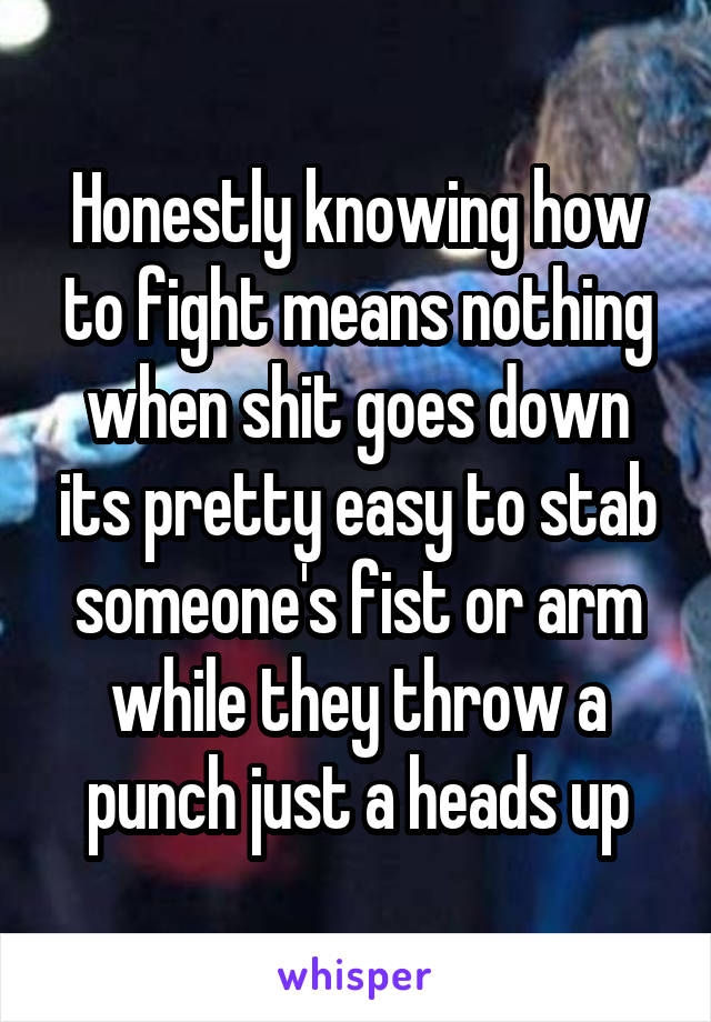 Honestly knowing how to fight means nothing when shit goes down its pretty easy to stab someone's fist or arm while they throw a punch just a heads up
