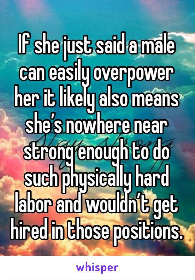 If she just said a male can easily overpower her it likely also means she’s nowhere near strong enough to do such physically hard labor and wouldn’t get hired in those positions.