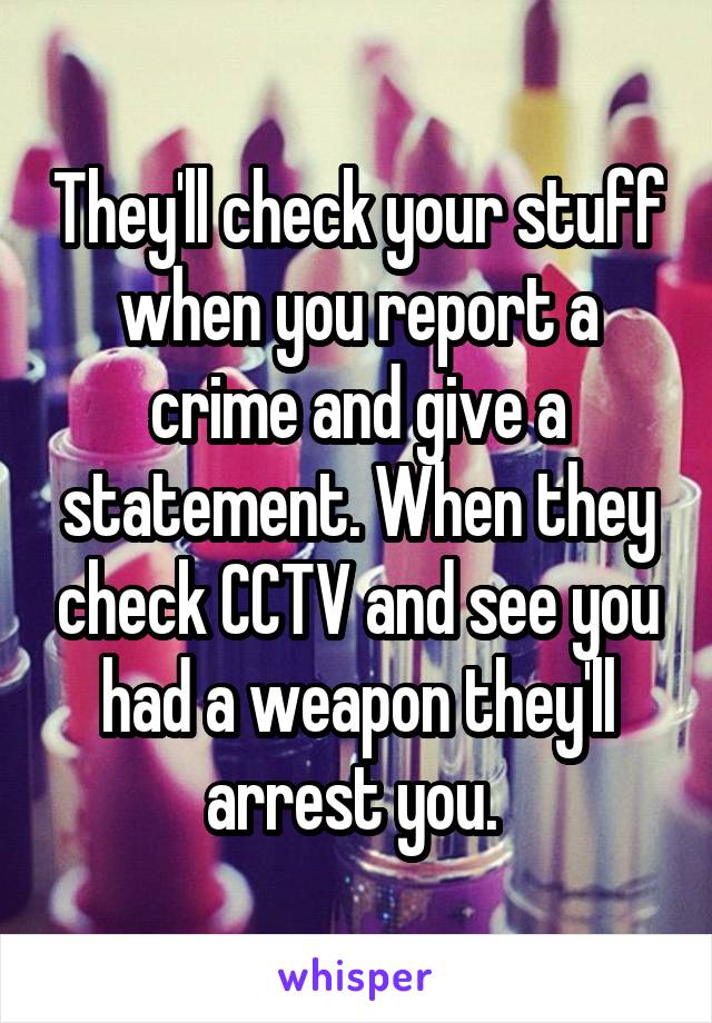 They'll check your stuff when you report a crime and give a statement. When they check CCTV and see you had a weapon they'll arrest you. 