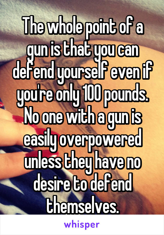 The whole point of a gun is that you can defend yourself even if you're only 100 pounds. No one with a gun is easily overpowered unless they have no desire to defend themselves.