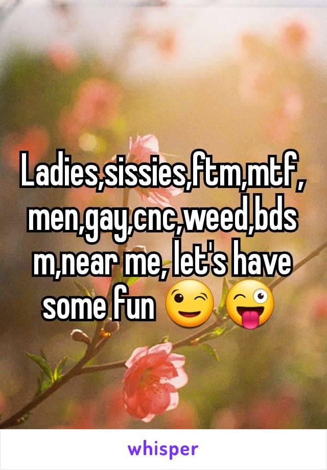 Ladies,sissies,ftm,mtf,men,gay,cnc,weed,bdsm,near me, let's have some fun 😉 😜 