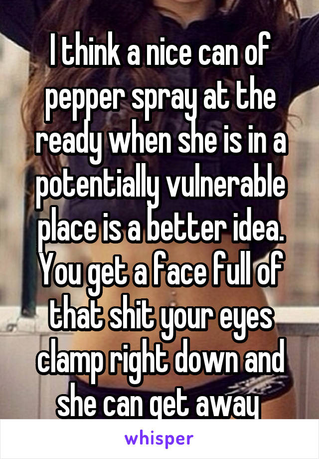 I think a nice can of pepper spray at the ready when she is in a potentially vulnerable place is a better idea. You get a face full of that shit your eyes clamp right down and she can get away 