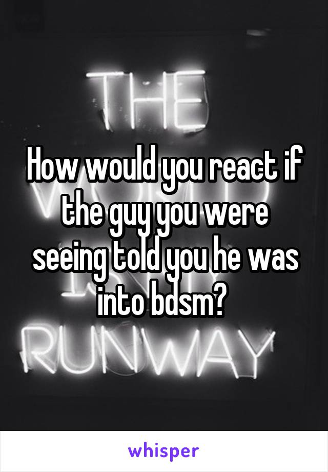 How would you react if the guy you were seeing told you he was into bdsm? 