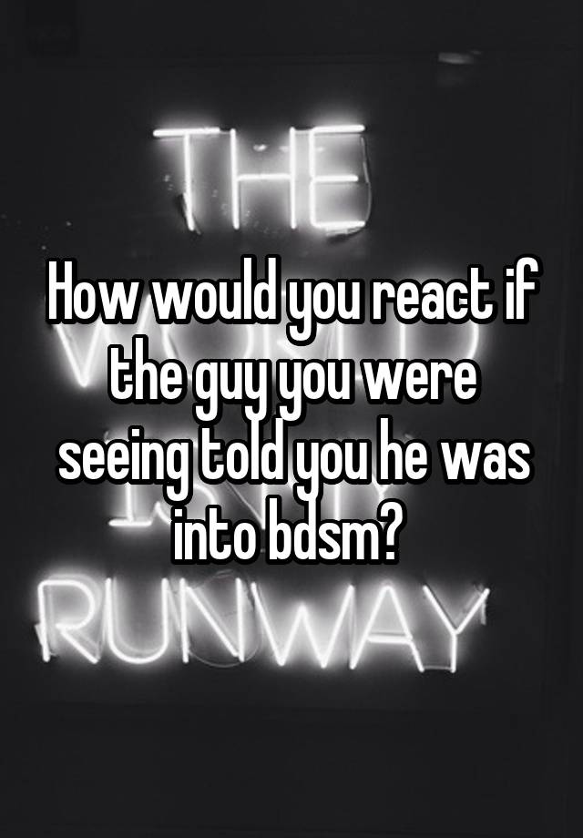 How would you react if the guy you were seeing told you he was into bdsm? 