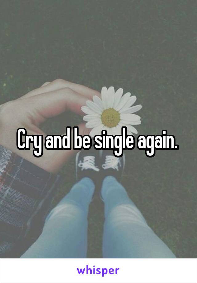 Cry and be single again. 