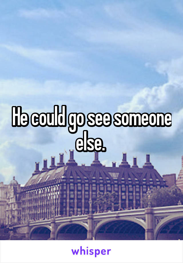 He could go see someone else. 