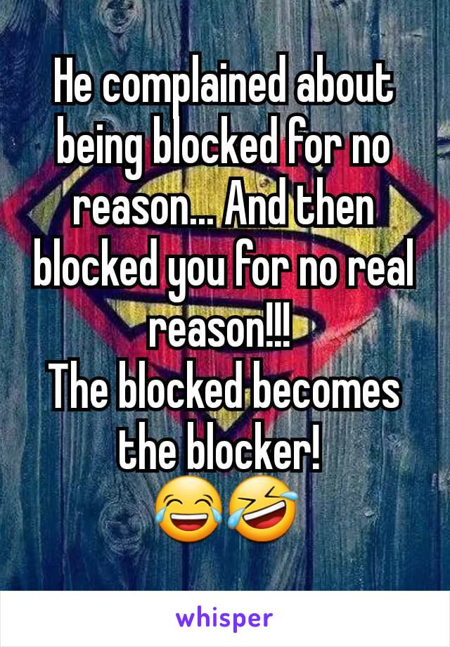 He complained about being blocked for no reason... And then blocked you for no real reason!!! 
The blocked becomes the blocker! 
😂🤣