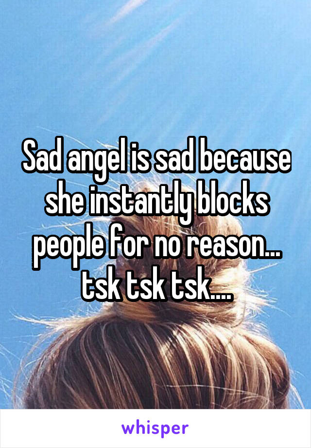 Sad angel is sad because she instantly blocks people for no reason... tsk tsk tsk....