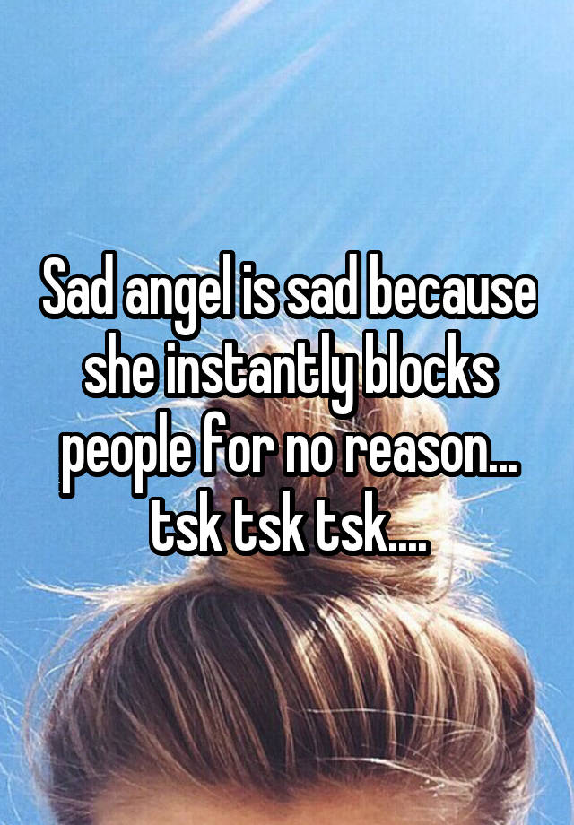 Sad angel is sad because she instantly blocks people for no reason... tsk tsk tsk....