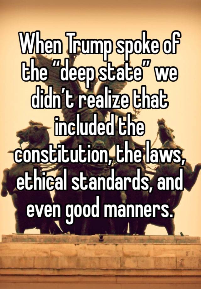 When Trump spoke of the “deep state” we didn’t realize that included the constitution, the laws, ethical standards, and even good manners.