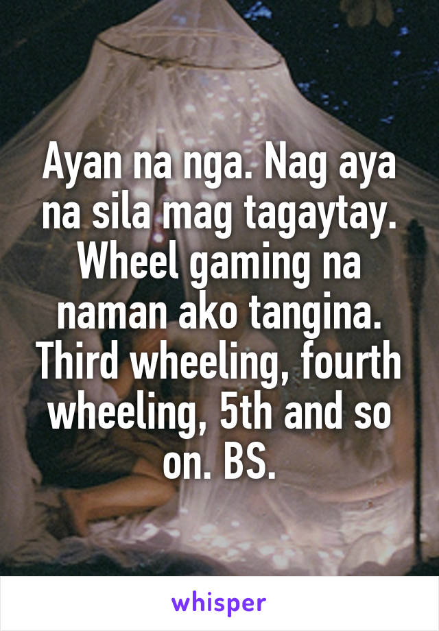 Ayan na nga. Nag aya na sila mag tagaytay. Wheel gaming na naman ako tangina. Third wheeling, fourth wheeling, 5th and so on. BS.