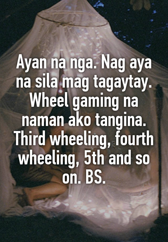 Ayan na nga. Nag aya na sila mag tagaytay. Wheel gaming na naman ako tangina. Third wheeling, fourth wheeling, 5th and so on. BS.