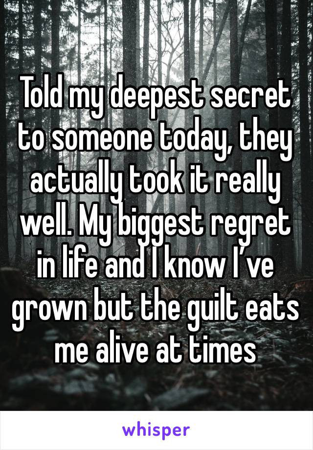 Told my deepest secret to someone today, they actually took it really well. My biggest regret in life and I know I’ve grown but the guilt eats me alive at times