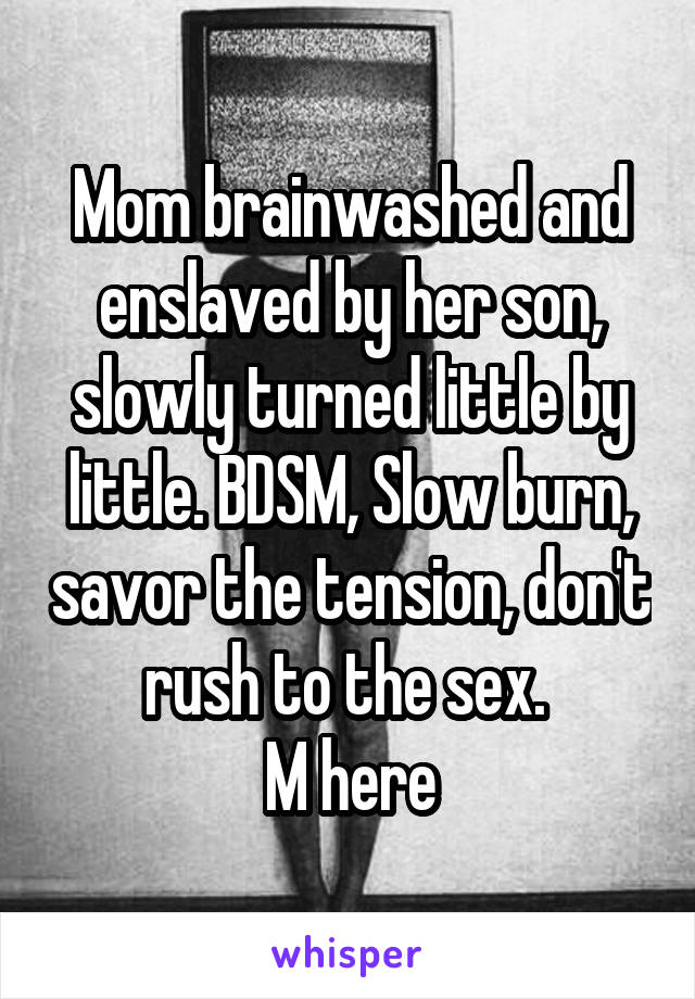 Mom brainwashed and enslaved by her son, slowly turned little by little. BDSM, Slow burn, savor the tension, don't rush to the sex. 
M here