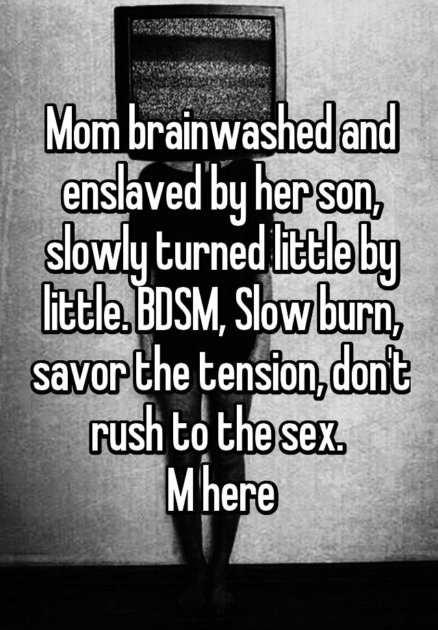 Mom brainwashed and enslaved by her son, slowly turned little by little. BDSM, Slow burn, savor the tension, don't rush to the sex. 
M here