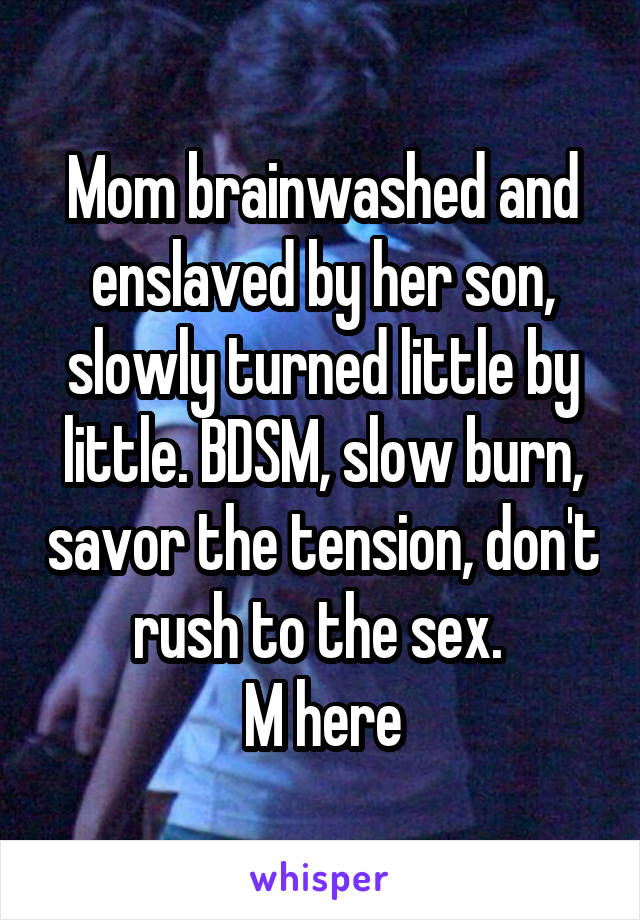 Mom brainwashed and enslaved by her son, slowly turned little by little. BDSM, slow burn, savor the tension, don't rush to the sex. 
M here