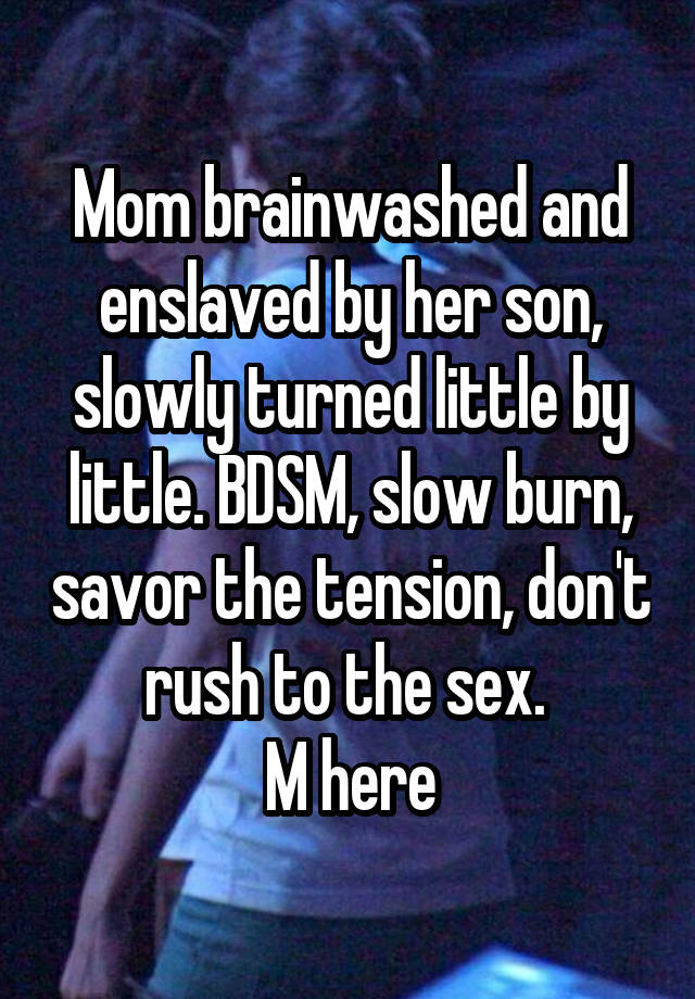 Mom brainwashed and enslaved by her son, slowly turned little by little. BDSM, slow burn, savor the tension, don't rush to the sex. 
M here