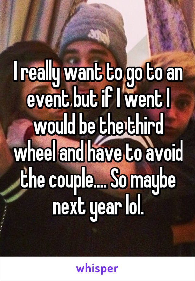 I really want to go to an event but if I went I would be the third wheel and have to avoid the couple.... So maybe next year lol.